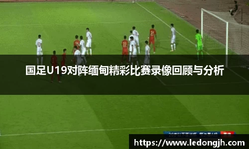 国足U19对阵缅甸精彩比赛录像回顾与分析